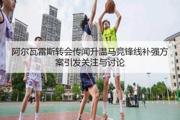 阿尔瓦雷斯转会传闻升温马竞锋线补强方案引发关注与讨论