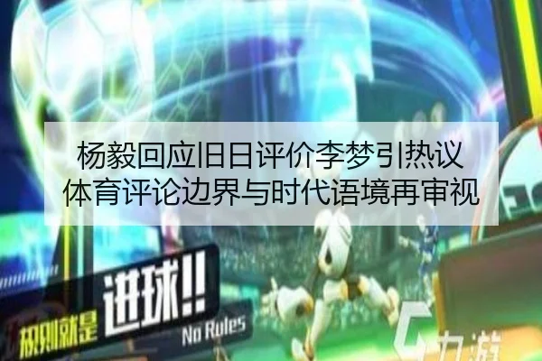 杨毅回应旧日评价李梦引热议 体育评论边界与时代语境再审视